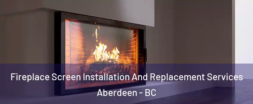 Fireplace Screen Installation And Replacement Services Aberdeen - BC